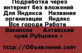 Подработка через интернет без вложений. Для Яндекса › Название организации ­ Яндекс - Все города Работа » Вакансии   . Алтайский край,Рубцовск г.